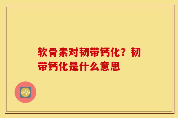 软骨素对韧带钙化?韧带钙化是什么意思 软骨素对韧带钙化?韧带钙化是什么意思