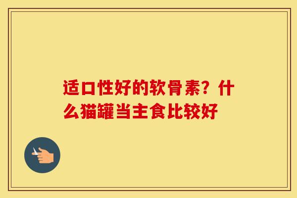 适口性好的软骨素?什么猫罐当主食比较好 适口性好的软骨素?什么猫罐当主食比较好