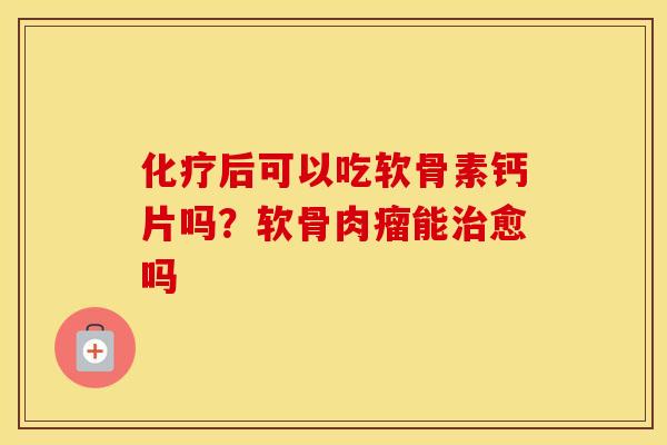 后可以吃软骨素钙片吗？软骨肉瘤能愈吗