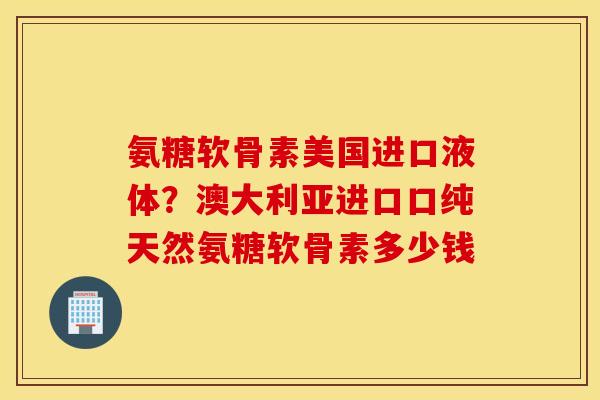 氨糖软骨素美国进口液体？澳大利亚进口口纯天然氨糖软骨素多少钱