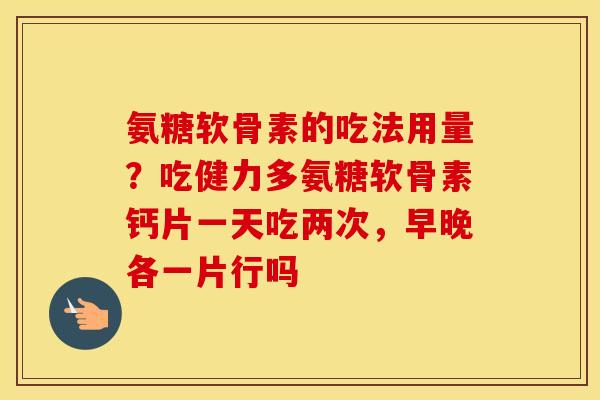 氨糖软骨素的吃法用量?吃健力多氨糖软骨素钙片一天吃两次,早晚各一片行吗 氨糖软骨素的吃法用量?吃健力多氨糖软骨素钙片一天吃两次,早晚各一片行吗