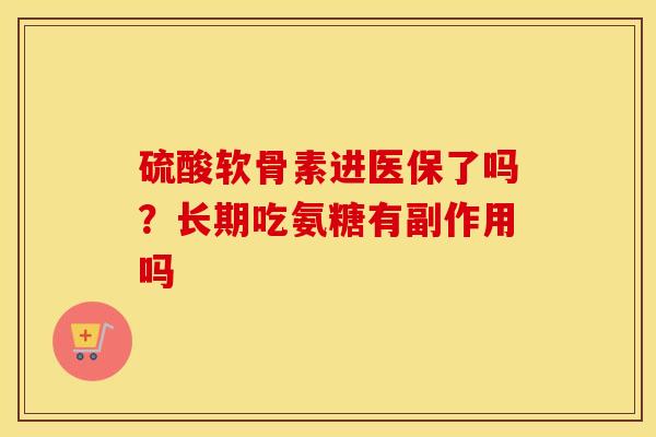 硫酸软骨素进医保了吗?长期吃氨糖有副作用吗 硫酸软骨素进医保了吗?长期吃氨糖有副作用吗