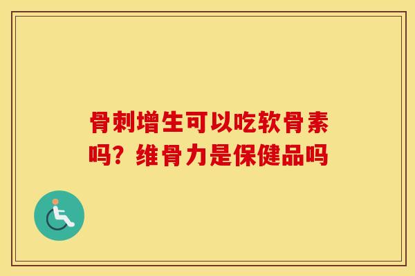 增生可以吃软骨素吗？维骨力是保健品吗