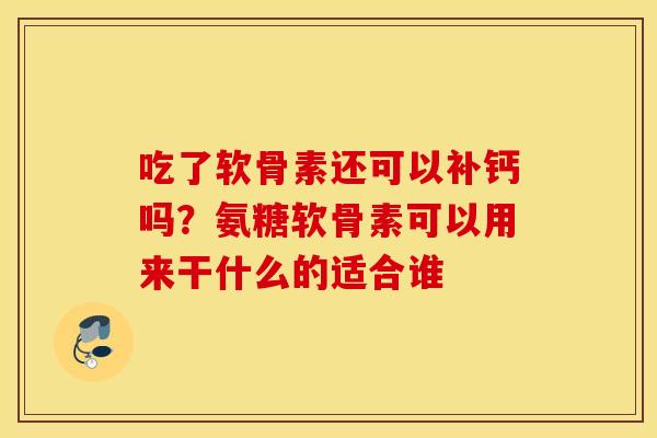 吃了软骨素还可以补钙吗？氨糖软骨素可以用来干什么的适合谁