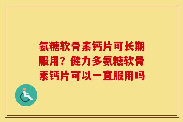 氨糖软骨素钙片可长期服用？健力多氨糖软骨素钙片可以一直服用吗