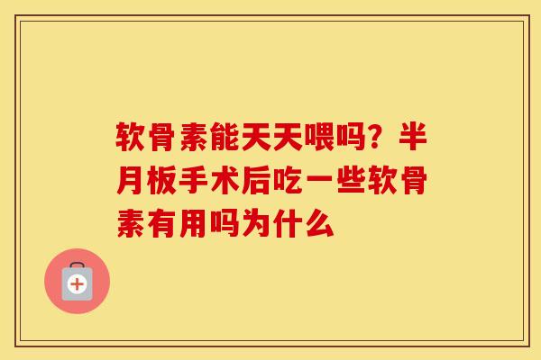 软骨素能天天喂吗？手术后吃一些软骨素有用吗为什么