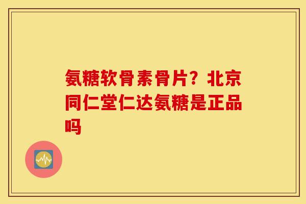 氨糖软骨素骨片?北京同仁堂仁达氨糖是正品吗 氨糖软骨素骨片?北京同仁堂仁达氨糖是正品吗