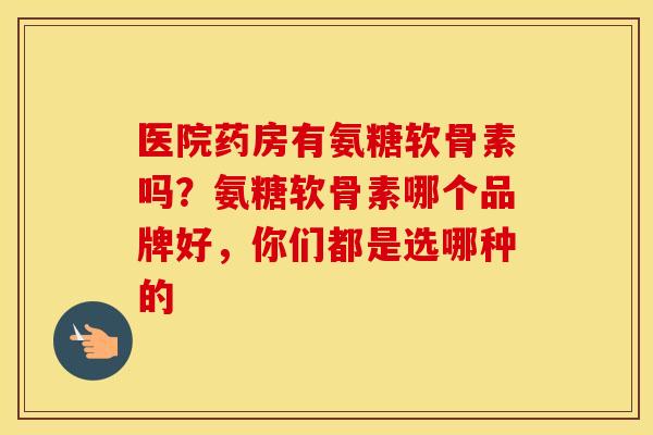 医院药房有氨糖软骨素吗?氨糖软骨素哪个品牌好,你们都是选哪种的 医院药房有氨糖软骨素吗?氨糖软骨素哪个品牌好,你们都是选哪种的