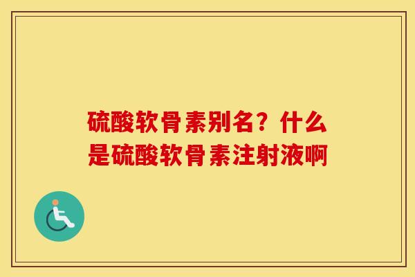 硫酸软骨素别名?什么是硫酸软骨素注射液啊 硫酸软骨素别名?什么是硫酸软骨素注射液啊