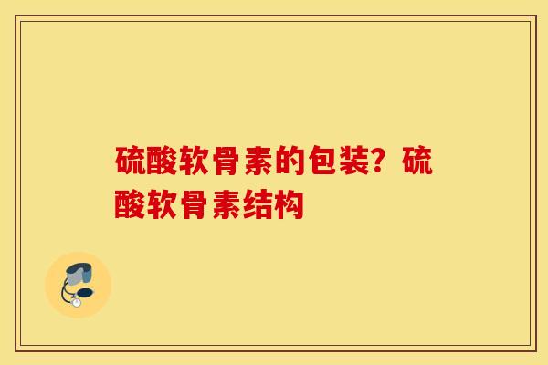 硫酸软骨素的包装?硫酸软骨素结构 硫酸软骨素的包装?硫酸软骨素结构