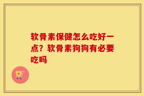 软骨素保健怎么吃好一点?软骨素狗狗有必要吃吗 软骨素保健怎么吃好一点?软骨素狗狗有必要吃吗