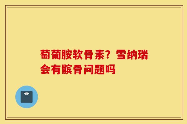 萄葡胺软骨素？雪纳瑞会有髌骨问题吗