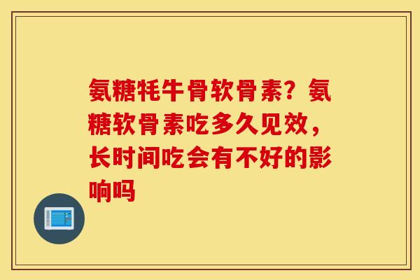 氨糖牦牛骨软骨素?氨糖软骨素吃多久见效,长时间吃会有不好的影响吗 氨糖牦牛骨软骨素?氨糖软骨素吃多久见效,长时间吃会有不好的影响吗