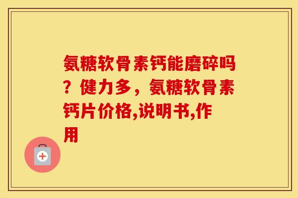 氨糖软骨素钙能磨碎吗?健力多,氨糖软骨素钙片价格,说明书,作用 氨糖软骨素钙能磨碎吗?健力多,氨糖软骨素钙片价格,说明书,作用
