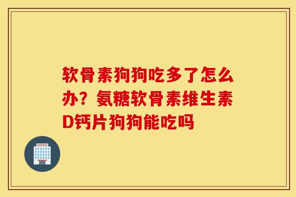 软骨素狗狗吃多了怎么办？氨糖软骨素维生素D钙片狗狗能吃吗