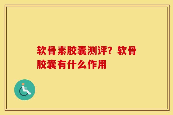 软骨素胶囊测评？软骨胶囊有什么作用