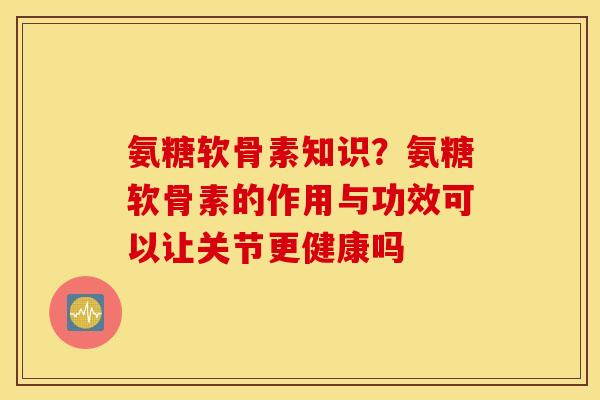 氨糖软骨素知识？氨糖软骨素的作用与功效可以让关节更健康吗