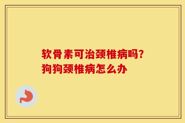 软骨素可颈椎吗？狗狗颈椎怎么办