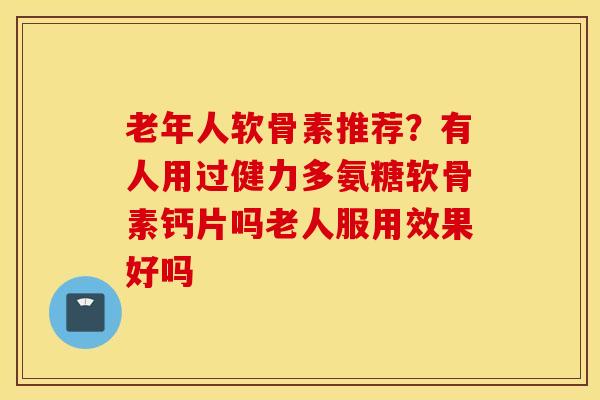 老年人软骨素推荐?有人用过健力多氨糖软骨素钙片吗老人服用效果好吗 老年人软骨素推荐?有人用过健力多氨糖软骨素钙片吗老人服用效果好吗