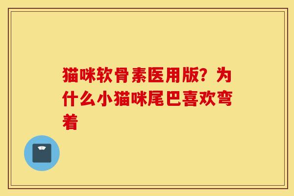 猫咪软骨素医用版?为什么小猫咪尾巴喜欢弯着 猫咪软骨素医用版?为什么小猫咪尾巴喜欢弯着