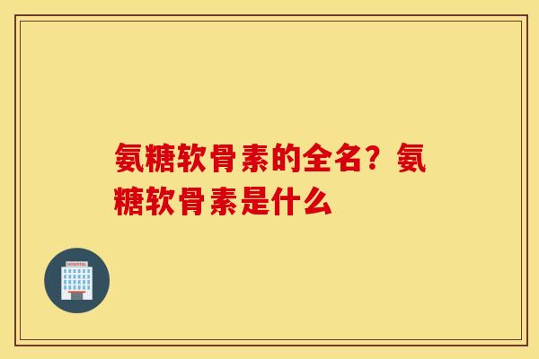 氨糖软骨素的全名?氨糖软骨素是什么 氨糖软骨素的全名?氨糖软骨素是什么