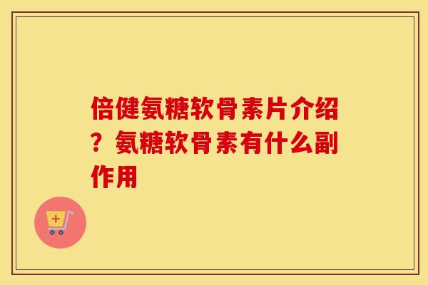 倍健氨糖软骨素片介绍?氨糖软骨素有什么副作用 倍健氨糖软骨素片介绍?氨糖软骨素有什么副作用