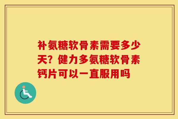 补氨糖软骨素需要多少天?健力多氨糖软骨素钙片可以一直服用吗 补氨糖软骨素需要多少天?健力多氨糖软骨素钙片可以一直服用吗