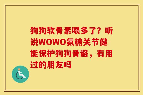 狗狗软骨素喂多了?听说WOWO氨糖关节健能保护狗狗骨骼,有用过的朋友吗 狗狗软骨素喂多了?听说WOWO氨糖关节健能保护狗狗骨骼,有用过的朋友吗