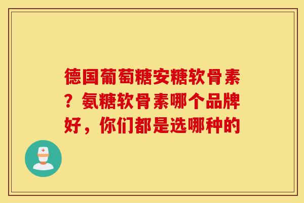 德国葡萄糖安糖软骨素？氨糖软骨素哪个品牌好，你们都是选哪种的