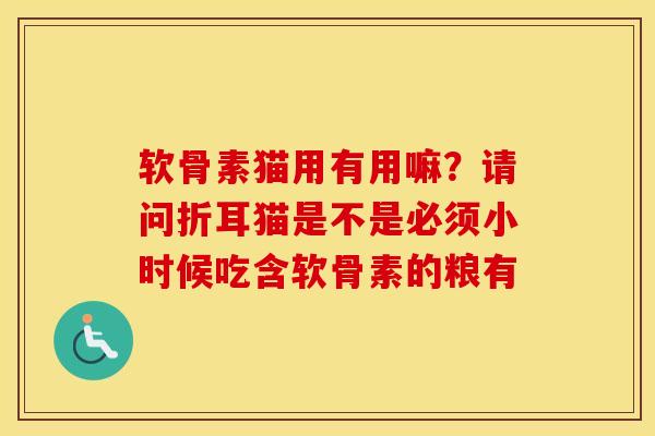软骨素猫用有用嘛?请问折耳猫是不是必须小时候吃含软骨素的粮有 软骨素猫用有用嘛?请问折耳猫是不是必须小时候吃含软骨素的粮有