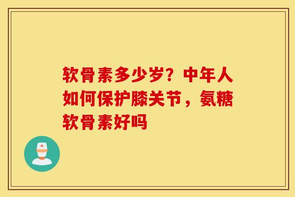 软骨素多少岁?中年人如何保护膝关节,氨糖软骨素好吗 软骨素多少岁?中年人如何保护膝关节,氨糖软骨素好吗