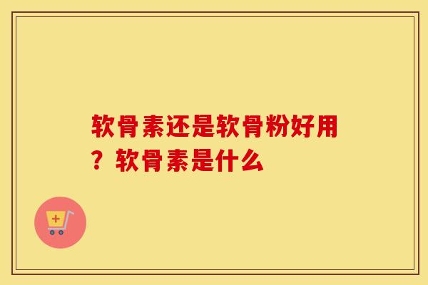 软骨素还是软骨粉好用?软骨素是什么 软骨素还是软骨粉好用?软骨素是什么