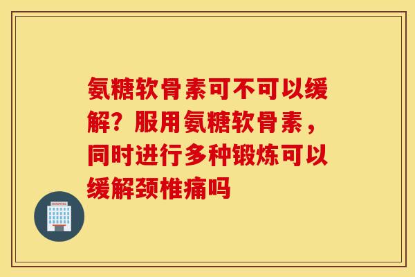 氨糖软骨素可不可以缓解?服用氨糖软骨素,同时进行多种锻炼可以缓解颈椎痛吗 氨糖软骨素可不可以缓解?服用氨糖软骨素,同时进行多种锻炼可以缓解颈椎痛吗