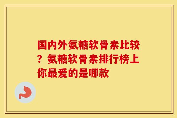 国内外氨糖软骨素比较?氨糖软骨素排行榜上你爱的是哪款 国内外氨糖软骨素比较?氨糖软骨素排行榜上你爱的是哪款