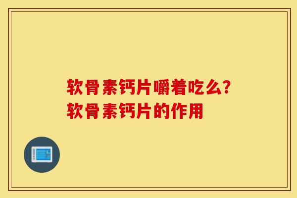 软骨素钙片嚼着吃么？软骨素钙片的作用