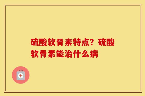 硫酸软骨素特点?硫酸软骨素能什么 硫酸软骨素特点?硫酸软骨素能什么