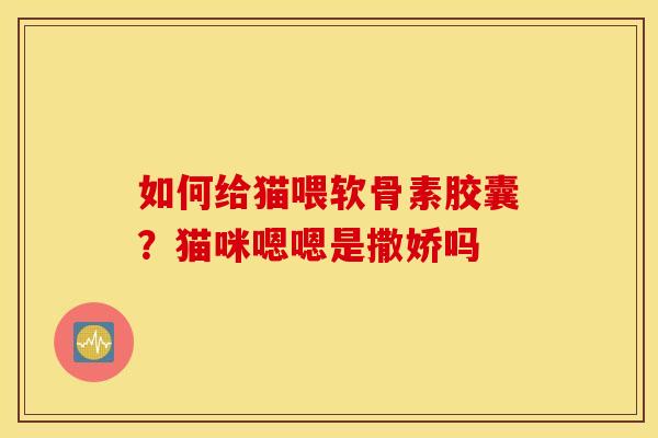 如何给猫喂软骨素胶囊?猫咪嗯嗯是撒娇吗 如何给猫喂软骨素胶囊?猫咪嗯嗯是撒娇吗