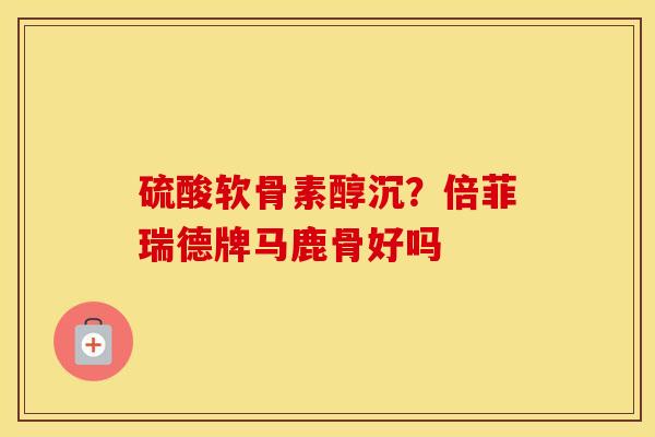 硫酸软骨素醇沉?倍菲瑞德牌马鹿骨好吗 硫酸软骨素醇沉?倍菲瑞德牌马鹿骨好吗