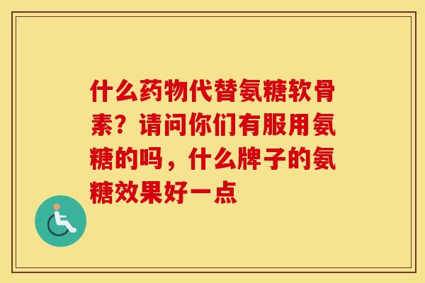 什么代替氨糖软骨素?请问你们有服用氨糖的吗,什么牌子的氨糖效果好一点 什么代替氨糖软骨素?请问你们有服用氨糖的吗,什么牌子的氨糖效果好一点