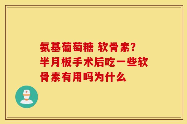 氨基葡萄糖 软骨素？手术后吃一些软骨素有用吗为什么