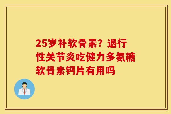 25岁补软骨素？吃健力多氨糖软骨素钙片有用吗