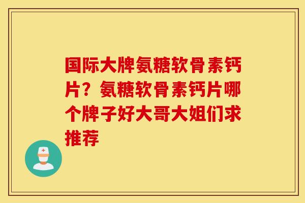 国际大牌氨糖软骨素钙片?氨糖软骨素钙片哪个牌子好大哥大姐们求推荐 国际大牌氨糖软骨素钙片?氨糖软骨素钙片哪个牌子好大哥大姐们求推荐