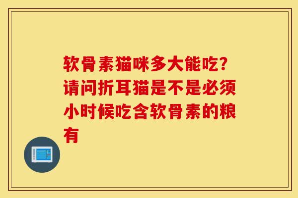 软骨素猫咪多大能吃?请问折耳猫是不是必须小时候吃含软骨素的粮有 软骨素猫咪多大能吃?请问折耳猫是不是必须小时候吃含软骨素的粮有