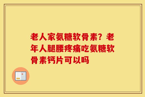 老人家氨糖软骨素?老年人腿腰吃氨糖软骨素钙片可以吗 老人家氨糖软骨素?老年人腿腰吃氨糖软骨素钙片可以吗