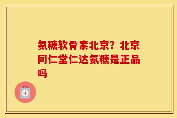 氨糖软骨素北京?北京同仁堂仁达氨糖是正品吗 氨糖软骨素北京?北京同仁堂仁达氨糖是正品吗