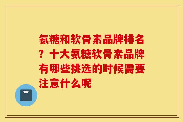 氨糖和软骨素品牌排名?十大氨糖软骨素品牌有哪些挑选的时候需要注意什么呢 氨糖和软骨素品牌排名?十大氨糖软骨素品牌有哪些挑选的时候需要注意什么呢