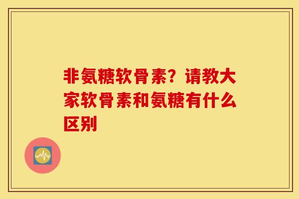 非氨糖软骨素?请教大家软骨素和氨糖有什么区别 非氨糖软骨素?请教大家软骨素和氨糖有什么区别