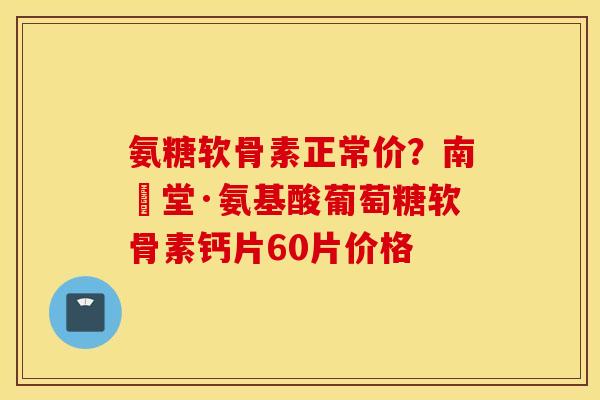 氨糖软骨素正常价？南雲堂·氨基酸葡萄糖软骨素钙片60片价格