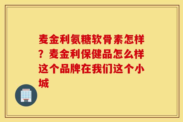 麦金利氨糖软骨素怎样?麦金利保健品怎么样这个品牌在我们这个小城 麦金利氨糖软骨素怎样?麦金利保健品怎么样这个品牌在我们这个小城