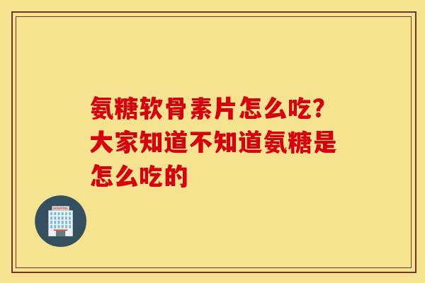 氨糖软骨素片怎么吃?大家知道不知道氨糖是怎么吃的 氨糖软骨素片怎么吃?大家知道不知道氨糖是怎么吃的